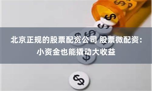 北京正规的股票配资公司 股票微配资：小资金也能撬动大收益