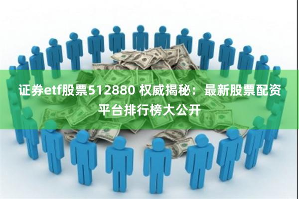 证券etf股票512880 权威揭秘：最新股票配资平台排行榜大公开