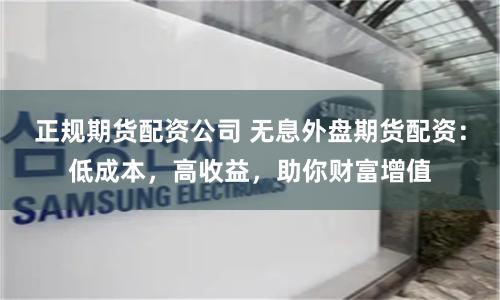 正规期货配资公司 无息外盘期货配资：低成本，高收益，助你财富增值