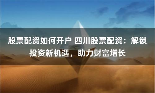 股票配资如何开户 四川股票配资：解锁投资新机遇，助力财富增长