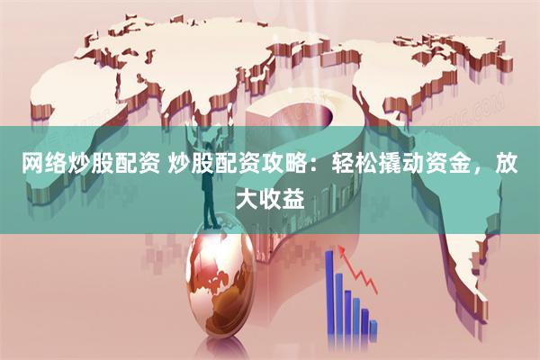 网络炒股配资 炒股配资攻略：轻松撬动资金，放大收益