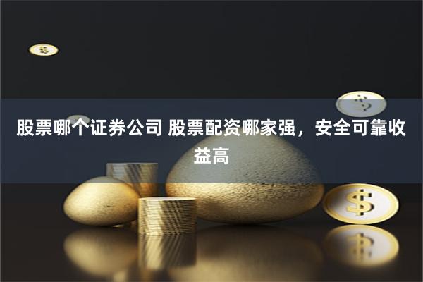 股票哪个证券公司 股票配资哪家强，安全可靠收益高