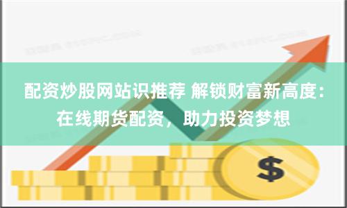 配资炒股网站识推荐 解锁财富新高度：在线期货配资，助力投资梦想