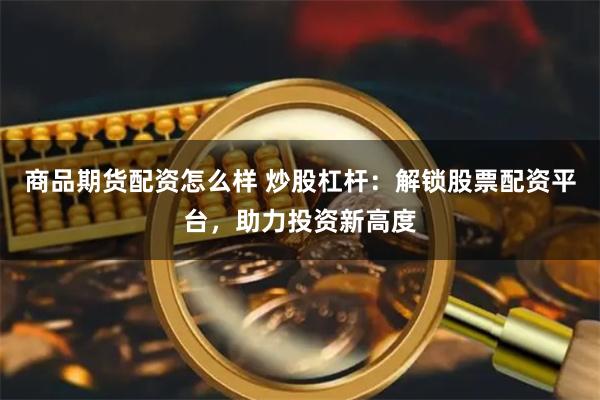 商品期货配资怎么样 炒股杠杆：解锁股票配资平台，助力投资新高度