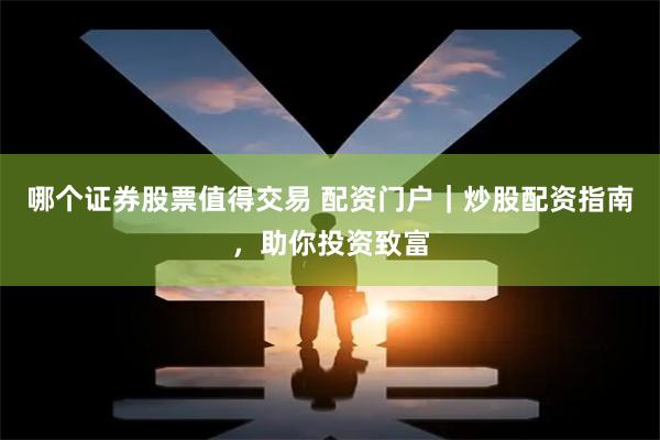 哪个证券股票值得交易 配资门户｜炒股配资指南，助你投资致富