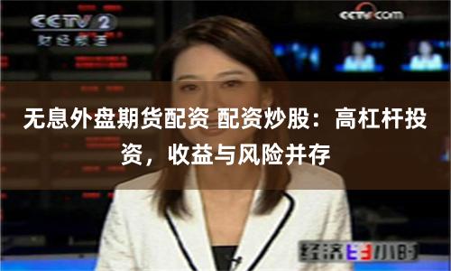 无息外盘期货配资 配资炒股：高杠杆投资，收益与风险并存