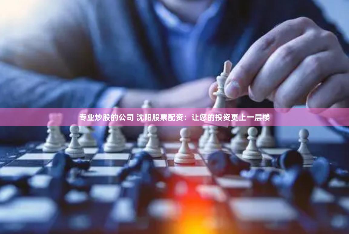 专业炒股的公司 沈阳股票配资：让您的投资更上一层楼