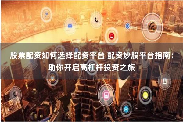 股票配资如何选择配资平台 配资炒股平台指南：助你开启高杠杆投资之旅