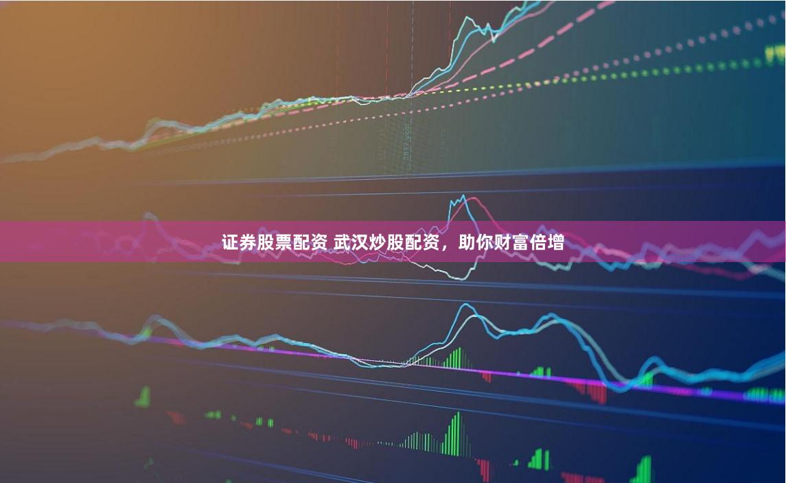 证券股票配资 武汉炒股配资，助你财富倍增