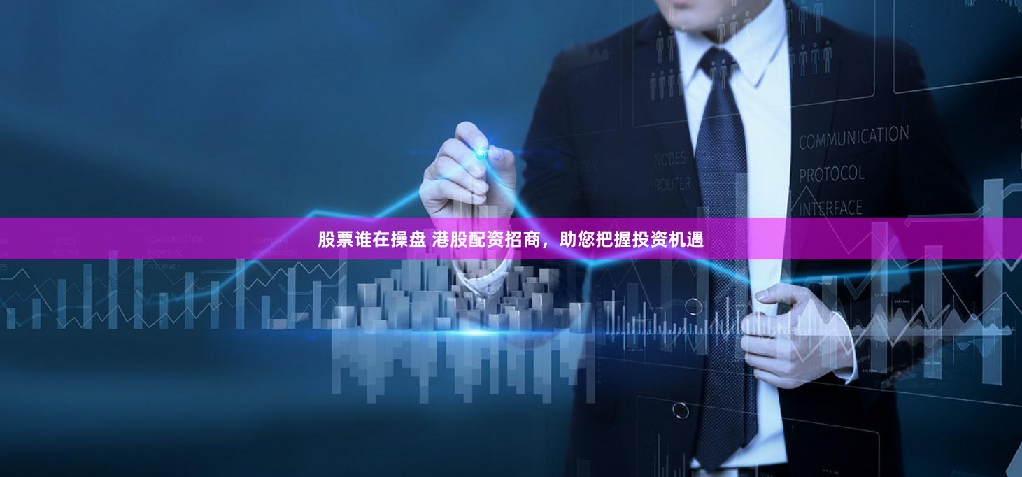 股票谁在操盘 港股配资招商，助您把握投资机遇