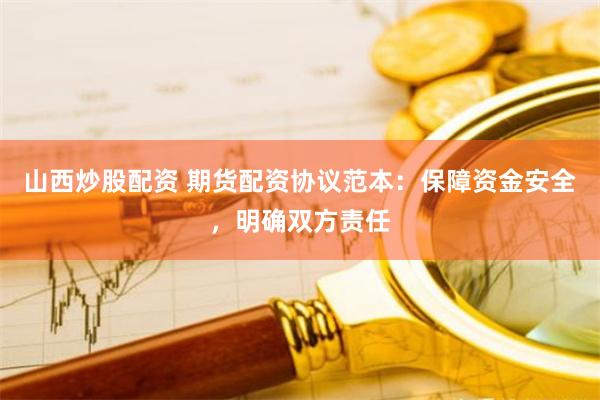 山西炒股配资 期货配资协议范本：保障资金安全，明确双方责任