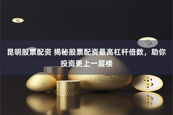 昆明股票配资 揭秘股票配资最高杠杆倍数，助你投资更上一层楼
