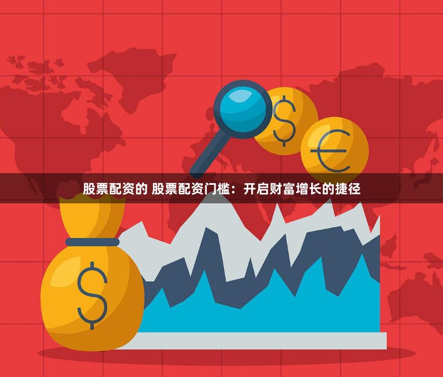 股票配资的 股票配资门槛：开启财富增长的捷径