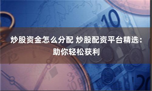 炒股资金怎么分配 炒股配资平台精选：助你轻松获利