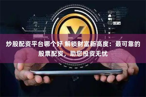 炒股配资平台哪个好 解锁财富新高度：最可靠的股票配资，助您投资无忧