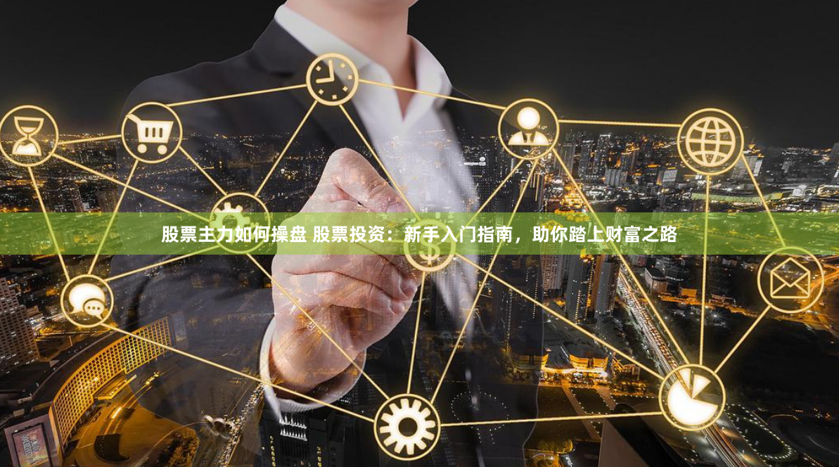 股票主力如何操盘 股票投资：新手入门指南，助你踏上财富之路