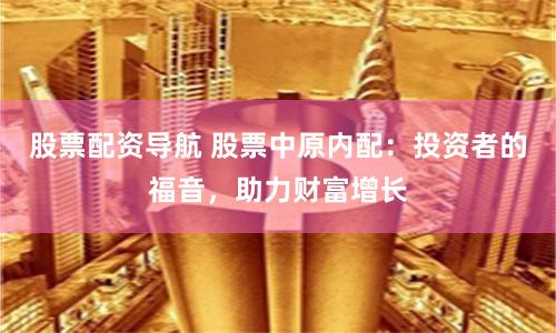 股票配资导航 股票中原内配：投资者的福音，助力财富增长
