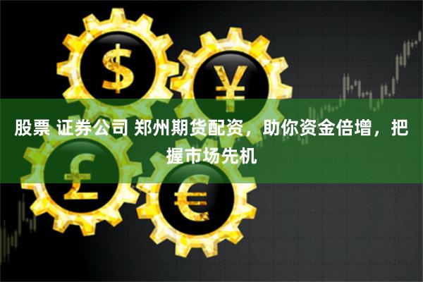 股票 证券公司 郑州期货配资，助你资金倍增，把握市场先机