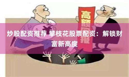 炒股配资推荐 攀枝花股票配资：解锁财富新高度