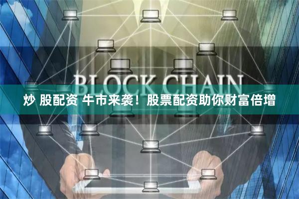 炒 股配资 牛市来袭！股票配资助你财富倍增