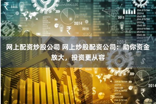 网上配资炒股公司 网上炒股配资公司：助你资金放大，投资更从容
