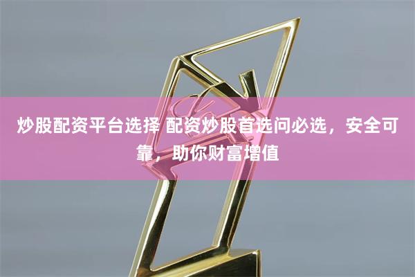 炒股配资平台选择 配资炒股首选问必选，安全可靠，助你财富增值