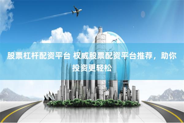 股票杠杆配资平台 权威股票配资平台推荐，助你投资更轻松