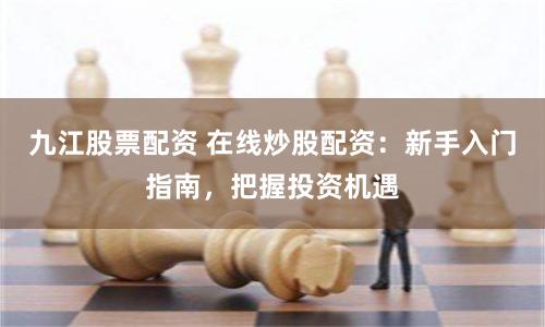 九江股票配资 在线炒股配资：新手入门指南，把握投资机遇