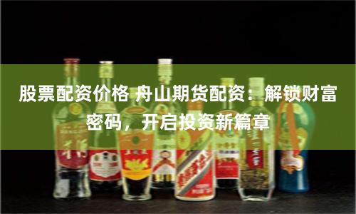 股票配资价格 舟山期货配资：解锁财富密码，开启投资新篇章