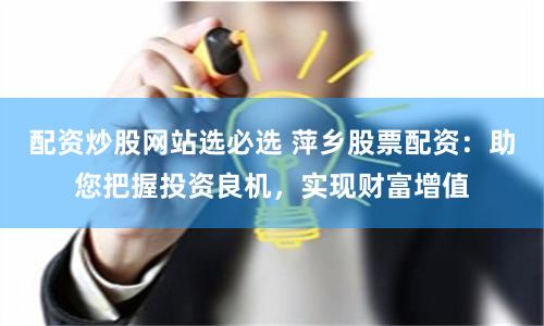 配资炒股网站选必选 萍乡股票配资：助您把握投资良机，实现财富增值