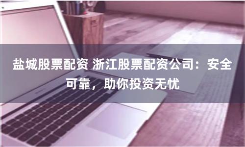 盐城股票配资 浙江股票配资公司：安全可靠，助你投资无忧