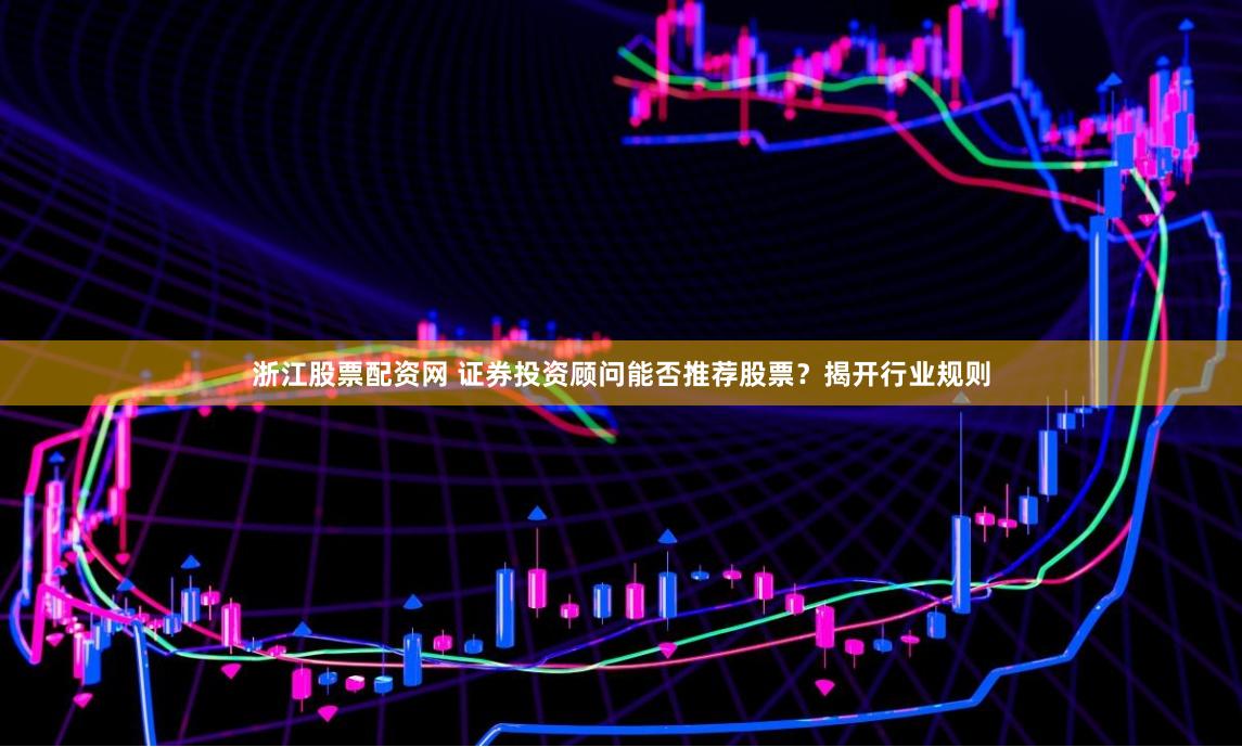 浙江股票配资网 证券投资顾问能否推荐股票？揭开行业规则