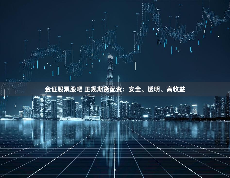金证股票股吧 正规期货配资：安全、透明、高收益