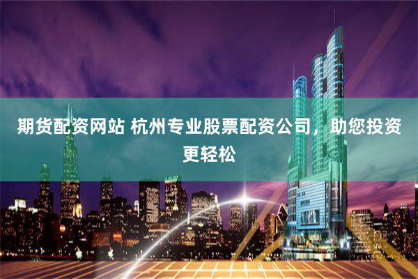 期货配资网站 杭州专业股票配资公司，助您投资更轻松