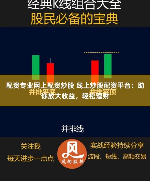配资专业网上配资炒股 线上炒股配资平台：助你放大收益，轻松理财