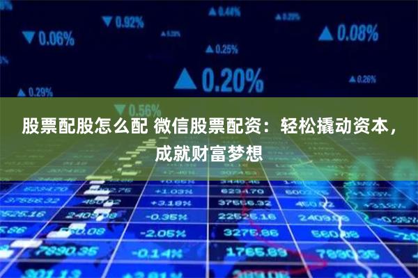 股票配股怎么配 微信股票配资：轻松撬动资本，成就财富梦想