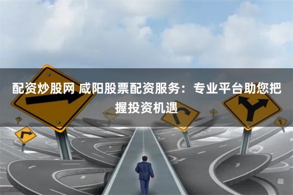 配资炒股网 咸阳股票配资服务：专业平台助您把握投资机遇