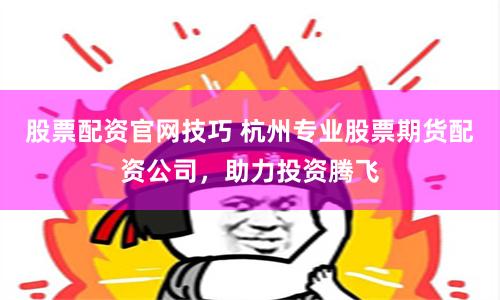 股票配资官网技巧 杭州专业股票期货配资公司，助力投资腾飞