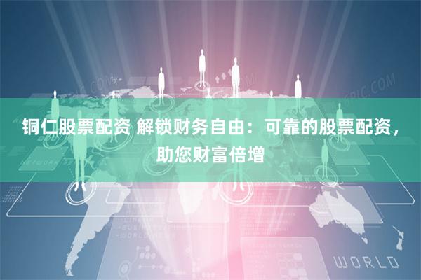 铜仁股票配资 解锁财务自由：可靠的股票配资，助您财富倍增