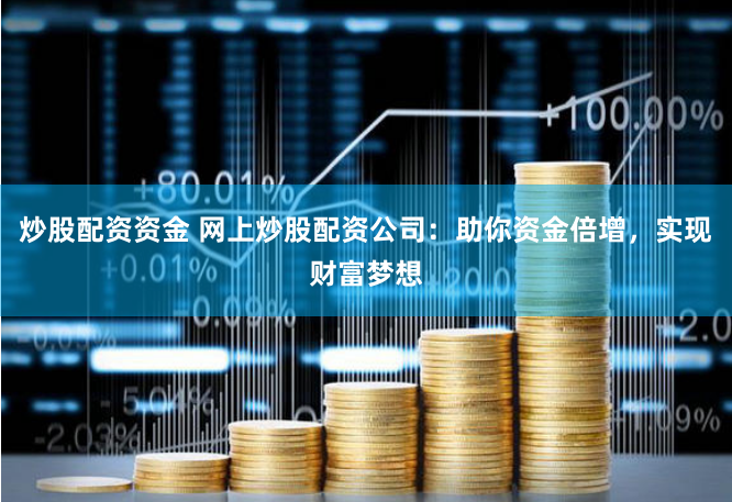 炒股配资资金 网上炒股配资公司：助你资金倍增，实现财富梦想