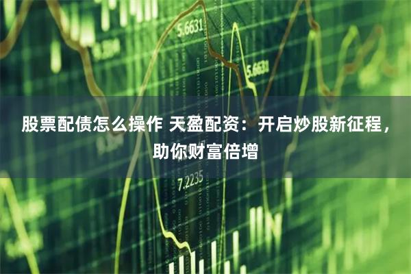 股票配债怎么操作 天盈配资：开启炒股新征程，助你财富倍增