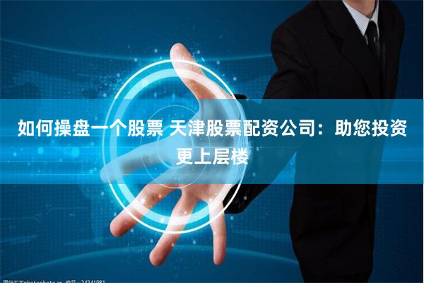如何操盘一个股票 天津股票配资公司：助您投资更上层楼