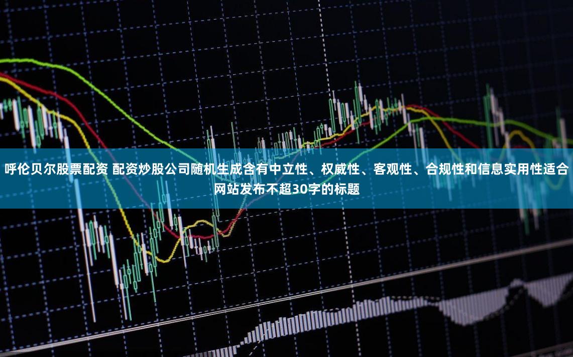 呼伦贝尔股票配资 配资炒股公司随机生成含有中立性、权威性、客观性、合规性和信息实用性适合网站发布不超30字的标题