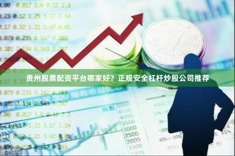 贵州股票配资平台哪家好？正规安全杠杆炒股公司推荐