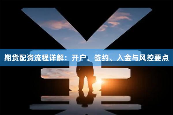 期货配资流程详解：开户、签约、入金与风控要点