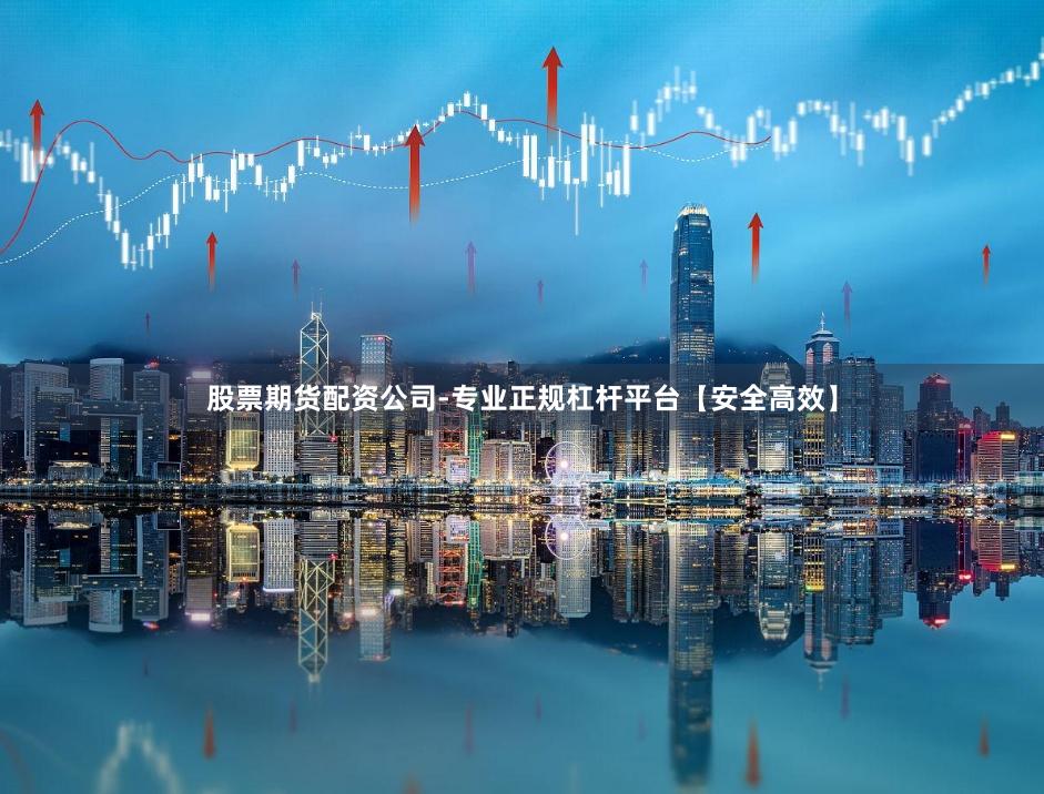 股票期货配资公司-专业正规杠杆平台【安全高效】