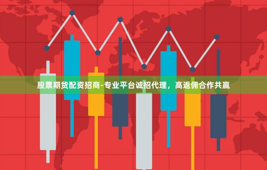股票期货配资招商-专业平台诚招代理，高返佣合作共赢