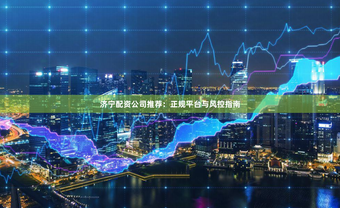 济宁配资公司推荐：正规平台与风控指南
