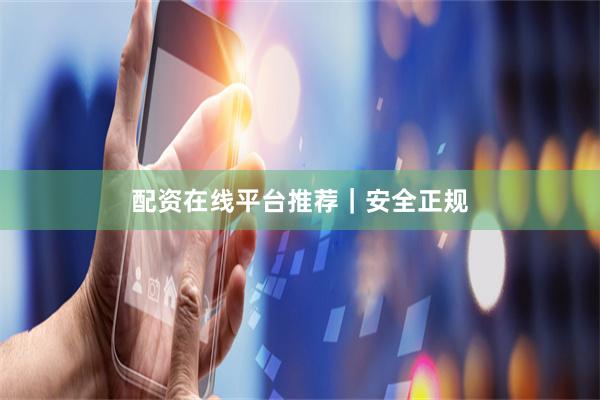 配资在线平台推荐｜安全正规