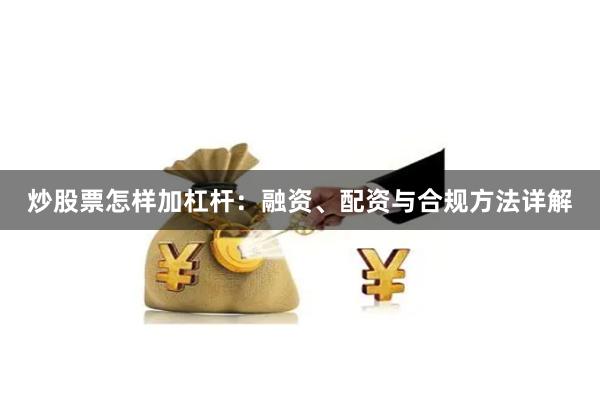 炒股票怎样加杠杆：融资、配资与合规方法详解